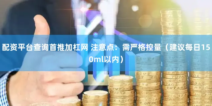 配资平台查询首推加杠网 注意点：需严格控量（建议每日150ml以内）