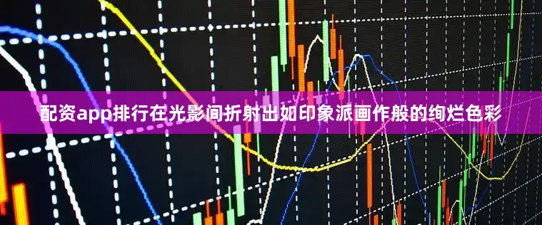 配资app排行在光影间折射出如印象派画作般的绚烂色彩
