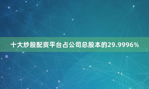 十大炒股配资平台占公司总股本的29.9996%