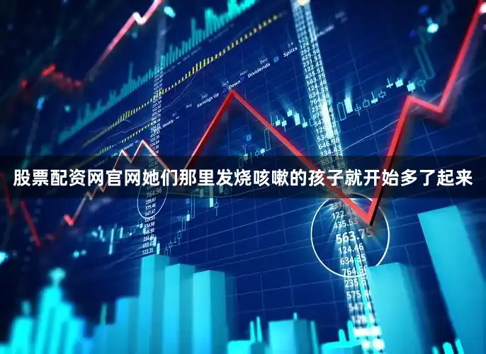 股票配资网官网她们那里发烧咳嗽的孩子就开始多了起来