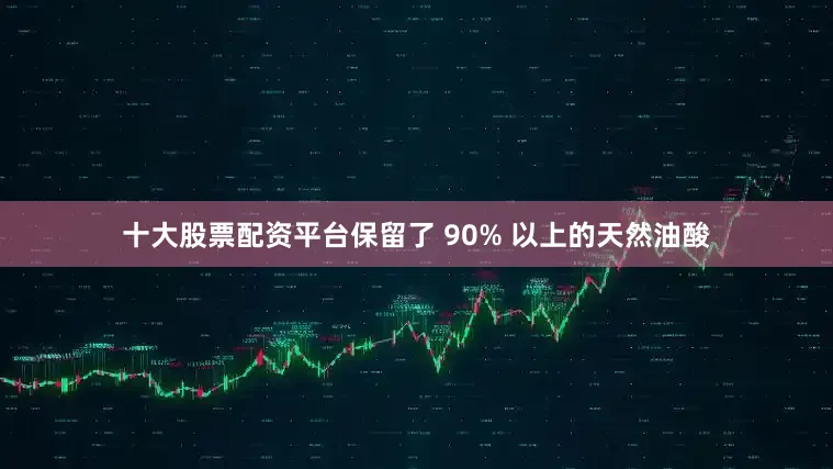 十大股票配资平台保留了 90% 以上的天然油酸