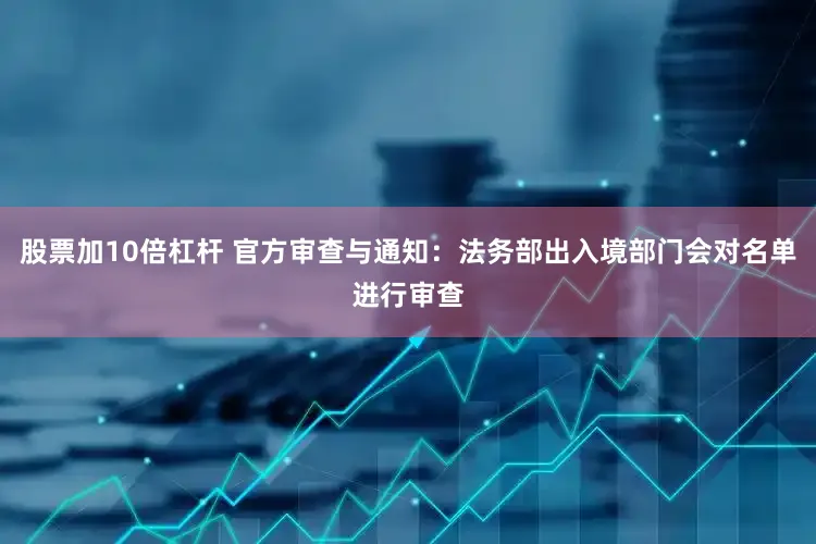 股票加10倍杠杆 官方审查与通知：法务部出入境部门会对名单进行审查
