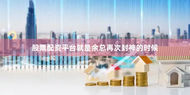 股票配资平台就是余总再次封神的时候