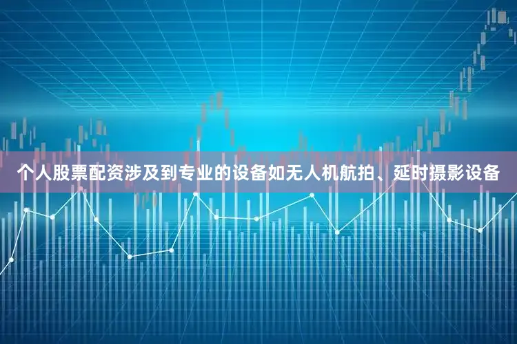 个人股票配资涉及到专业的设备如无人机航拍、延时摄影设备