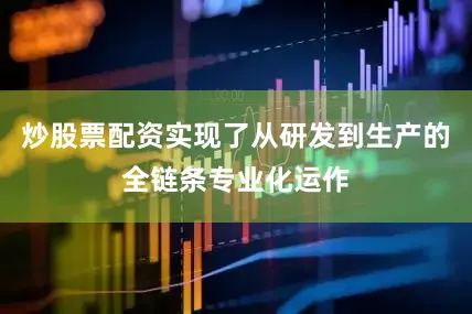 炒股票配资实现了从研发到生产的全链条专业化运作