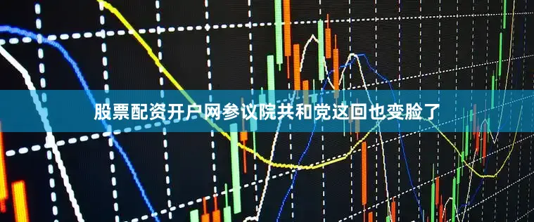股票配资开户网参议院共和党这回也变脸了