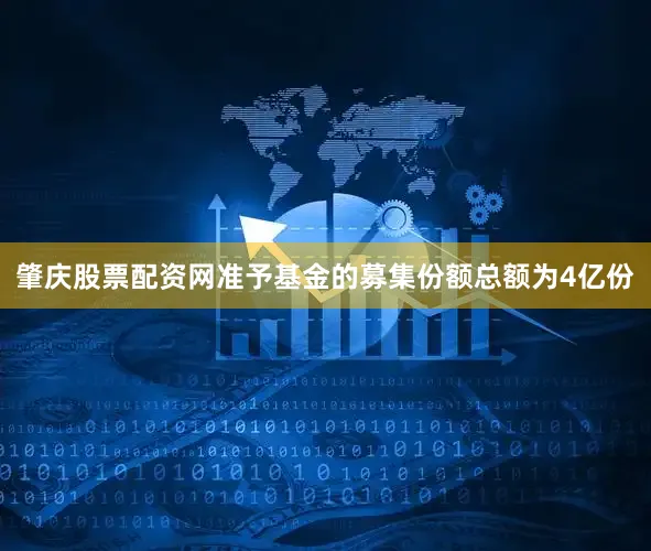 肇庆股票配资网准予基金的募集份额总额为4亿份
