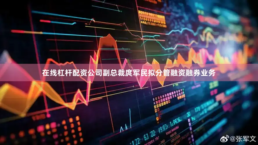 在线杠杆配资公司副总裁庹军民拟分管融资融券业务