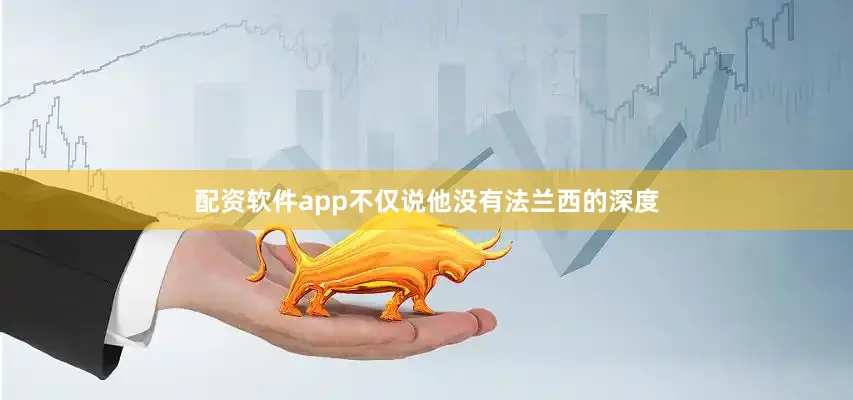 配资软件app不仅说他没有法兰西的深度