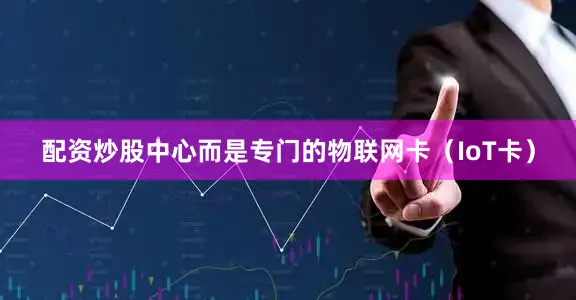 配资炒股中心而是专门的物联网卡（IoT卡）