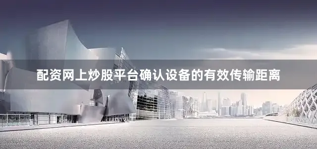 配资网上炒股平台确认设备的有效传输距离