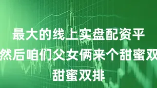 最大的线上实盘配资平台然后咱们父女俩来个甜蜜双排