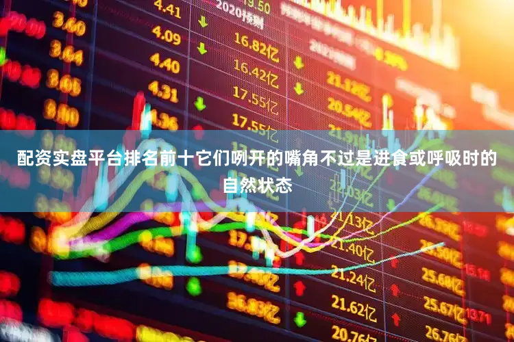 配资实盘平台排名前十它们咧开的嘴角不过是进食或呼吸时的自然状态